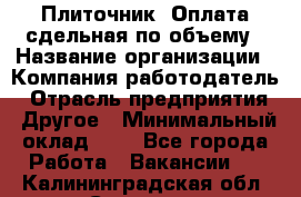 Плиточник. Оплата сдельная по объему › Название организации ­ Компания-работодатель › Отрасль предприятия ­ Другое › Минимальный оклад ­ 1 - Все города Работа » Вакансии   . Калининградская обл.,Советск г.